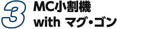 3.MC小割機 with マグ・ゴン