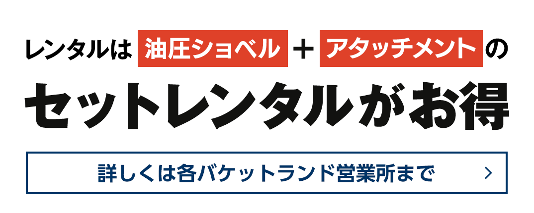 レンタルは油圧ショベル&アタッチメントのセットレンタルがお得 詳しくは各バケットランド営業所まで